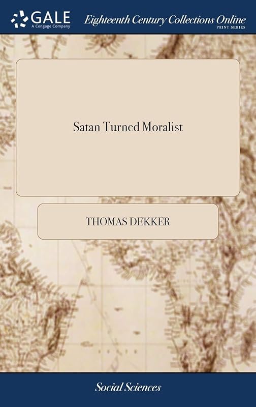 Satan Turned Moralist: An Universal Satire. Being a True Copy of the Devil's Last Will and Testament, Made in a fit of Sickness. ... This Curious ... the Last Century, by ... Mr. Thomas Dekker, by Thomas Dekker