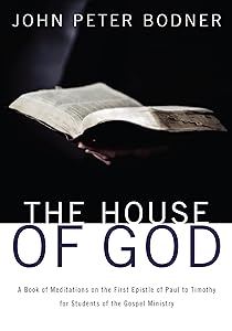 The House of God: A Book of Meditations on the First Epistle of Paul to Timothy for Students of the Gospel Ministry by John Peter Bodner
