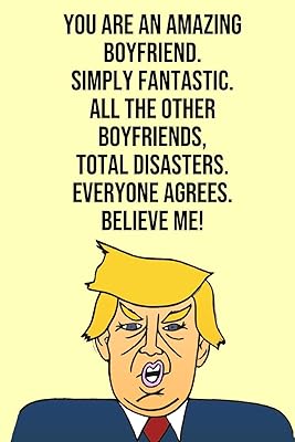 You Are An Amazing Boyfriend Simply Fantastic All the Other Boyfriends Total Disasters Everyone Agree Believe Me: Donald Trump 110-Page Blank Boyfriend Gag Gift Idea Better Than A Card