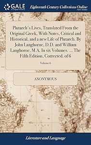 Plutarch's Lives, Translated From the Original Greek, With Notes, Critical and Historical, and a new Life of Plutarch. By John Langhorne, D.D. and ... The Fifth Edition, Corrected. of 6; Volume 6