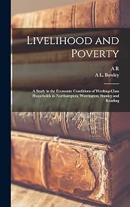 Livelihood and Poverty: A Study in the Economic Conditions of Working-class Households in Northampton, Warrington, Stanley and Reading by A L Bowley