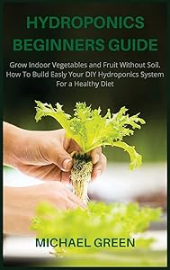 Hydroponics Beginners Guide: Grow Indoor Vegetables and Fruit Without Soil. How To Build Easly Your DIY Hydroponics System For a Healthy Diet