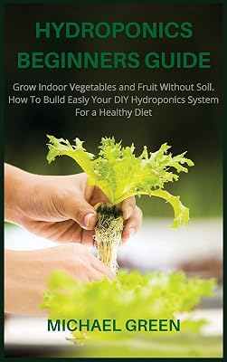 Hydroponics Beginners Guide: Grow Indoor Vegetables and Fruit Without Soil. How To Build Easly Your DIY Hydroponics System For a Healthy Diet