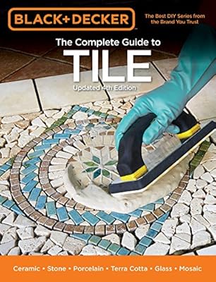 Black &amp; Decker The Complete Guide to Tile, 4th Edition: Ceramic * Stone * Porcelain * Terra Cotta * Glass * Mosaic * Resilient