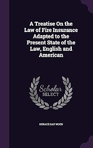 A Treatise On the Law of Fire Insurance Adapted to the Present State of the Law, English and American by Horace Gay Wood
