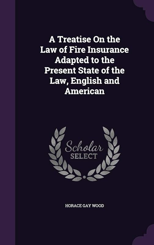 A Treatise On the Law of Fire Insurance Adapted to the Present State of the Law, English and American by Horace Gay Wood