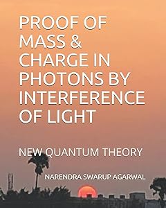 PROOF OF MASS & CHARGE IN PHOTONS BY INTERFERENCE OF LIGHT: NEW QUANTUM THEORY by NARENDRA SWARUP AGARWAL