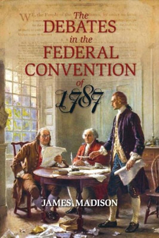 The Debates in the Federal Convention of 1787: Which Framed the Constitution of the United States of America by James Madison