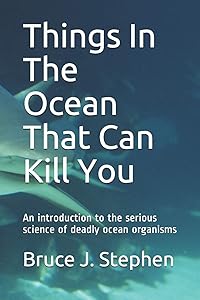 Things in the ocean that can kill you: An introduction to the serious science of deadly ocean organisms by Bruce J Stephen PhD