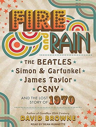 Fire and Rain: The Beatles, Simon and Garfunkel, James Taylor, CSNY and the Lost Story of 1970 by David Browne