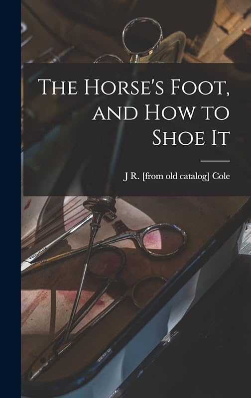 The Horse's Foot, and how to Shoe It by J R [From Old Catalog] Cole
