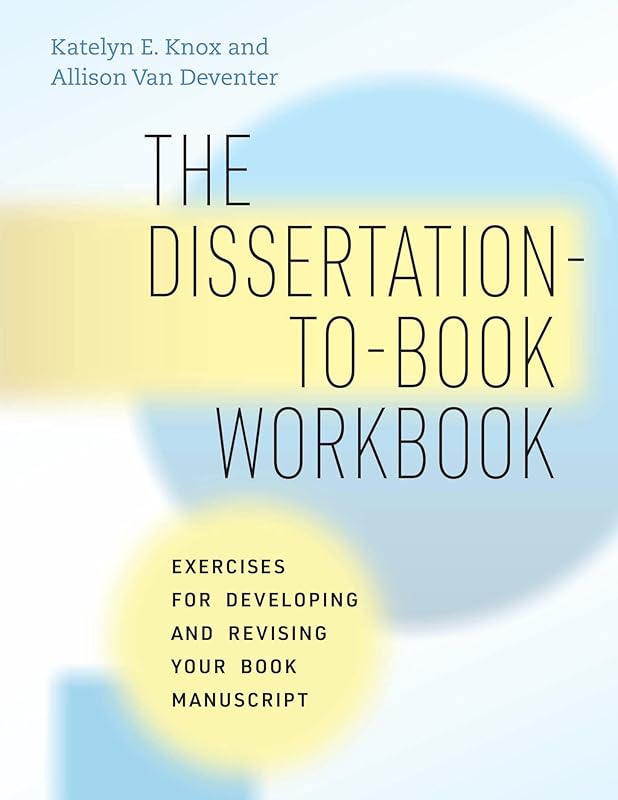 The Dissertation-to-Book Workbook: Exercises for Developing and Revising Your Book Manuscript (Chicago Guides to Writing, Editing, and Publishing) by Katelyn E. Knox