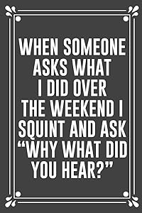 WHEN SOMEONE ASKS WHAT I DID OVER THE WEEKEND I SQUINT AND ASK “WHY WHAT DID YOU HEAR?”: Funny Blank Lined Ofiice Journals For Friend or Coworkers by JFF Book Publishing
