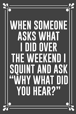 WHEN SOMEONE ASKS WHAT I DID OVER THE WEEKEND I SQUINT AND ASK “WHY WHAT DID YOU HEAR?”: Funny Blank Lined Ofiice Journals For Friend or Coworkers