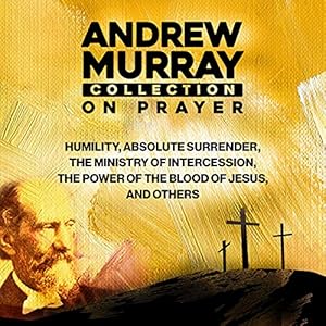 Andrew Murray Collection on Prayer: Humility, Absolute Surrender, the Ministry of Intercession, the Power of the Blood of Jesus and Others
