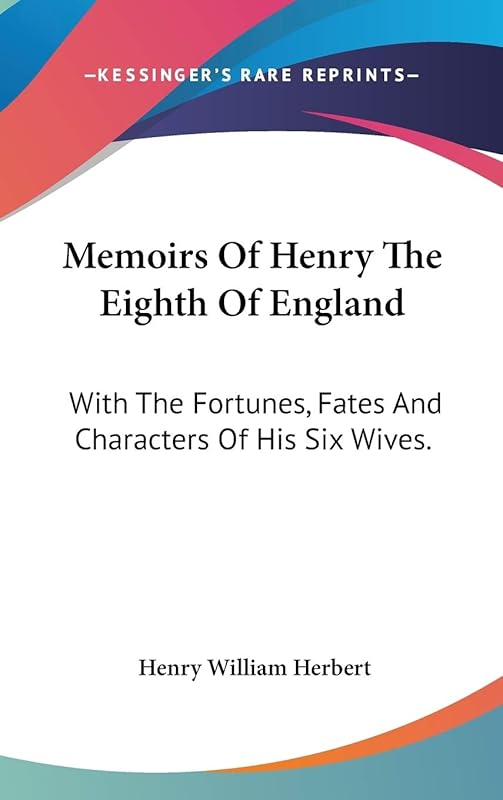 Memoirs Of Henry The Eighth Of England: With The Fortunes, Fates And Characters Of His Six Wives. by Henry William Herbert