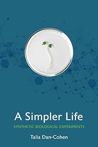 A Simpler Life: Synthetic Biological Experiments (Expertise: Cultures and Technologies of Knowledge) by Talia Dan-Cohen