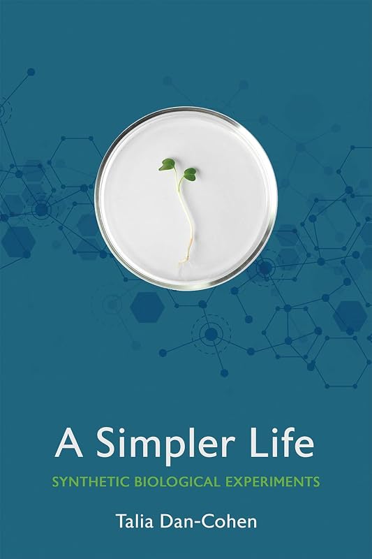 A Simpler Life: Synthetic Biological Experiments (Expertise: Cultures and Technologies of Knowledge) by Talia Dan-Cohen