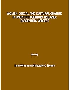 Women, Social and Cultural Change in Twentieth Century Ireland: Dissenting Voices? by Sarah O’Connor