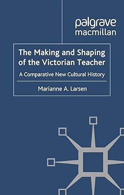 The Making and Shaping of the Victorian Teacher: A Comparative New Cultural History