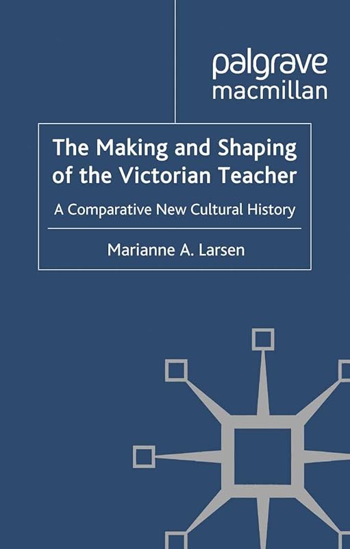 The Making and Shaping of the Victorian Teacher: A Comparative New Cultural History by M. Larsen