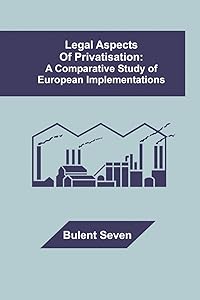 Legal Aspects of Privatisation: A Comparative Study of European Implementations by Bulent Seven