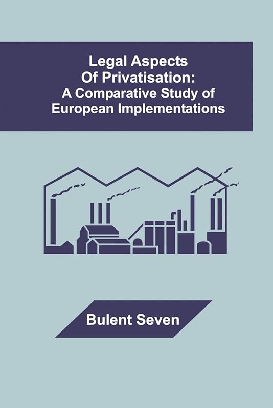 Legal Aspects of Privatisation: A Comparative Study of European Implementations by Bulent Seven