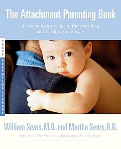 The Attachment Parenting Book : A Commonsense Guide to Understanding and Nurturing Your Baby by William Sears M.D.