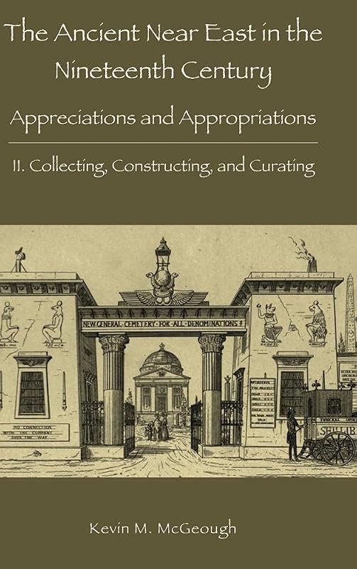The Ancient Near East in the Nineteenth Century: Appreciations and Appropriations. II. Collecting, Constructing, and Curating by Kevin M McGeough