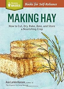 Making Hay: How to Cut, Dry, Rake, Gather, and Store a Nourishing Crop. A Storey BASICS&reg; Title by Ann Larkin Hansen