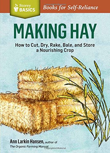 Making Hay: How to Cut, Dry, Rake, Gather, and Store a Nourishing Crop. A Storey BASICS&reg; Title by Ann Larkin Hansen