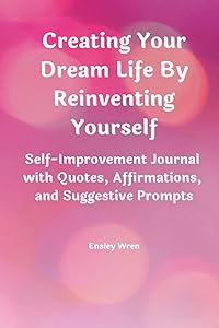 Creating Your Dream Life By Reinventing Yourself: Self-Improvement Journal with Quotes, Affirmations, and Suggestive Prompts by Ensley Wren