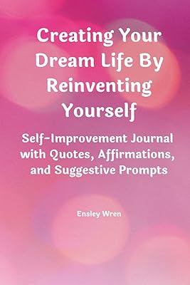 Creating Your Dream Life By Reinventing Yourself: Self-Improvement Journal with Quotes, Affirmations, and Suggestive Prompts
