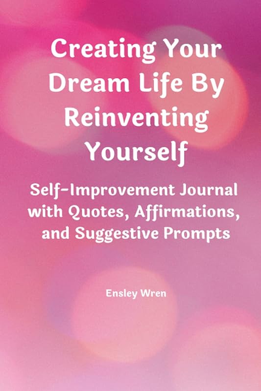 Creating Your Dream Life By Reinventing Yourself: Self-Improvement Journal with Quotes, Affirmations, and Suggestive Prompts by Ensley Wren