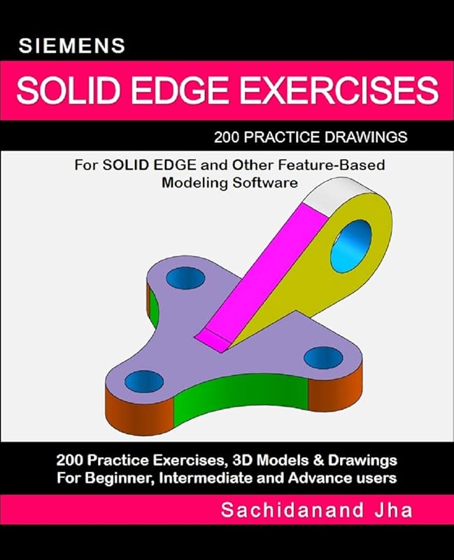 SIEMENS SOLID EDGE EXERCISES: 200 Practice Drawings For Solid Edge and Other Feature-Based Modeling Software by Sachidanand Jha