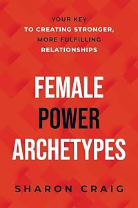 Female Power Archetypes: Your key to creating stronger, more fulfilling relationships by Sharon Craig