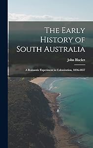 The Early History of South Australia: A Romantic Experiment in Colonization, 1836-1857 by John Blacket