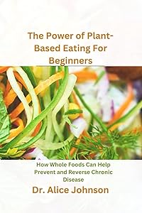 The Power of Plant-Based Eating For Beginners: How Whole Foods Can Help Prevent and Reverse Chronic Disease by Dr. Alice Johnson