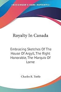 Royalty In Canada: Embracing Sketches Of The House Of Argyll, The Right Honorable, The Marquis Of Lorne by Charles R Tuttle