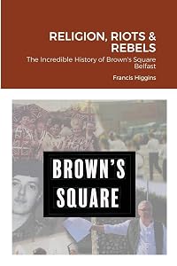 Religion, Riots and Rebels, The Incredible History of Brown's Square by Francis Higgins