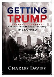 Getting Trump: How the Media is Hurting Itself Chasing The Donald by Charles Davies