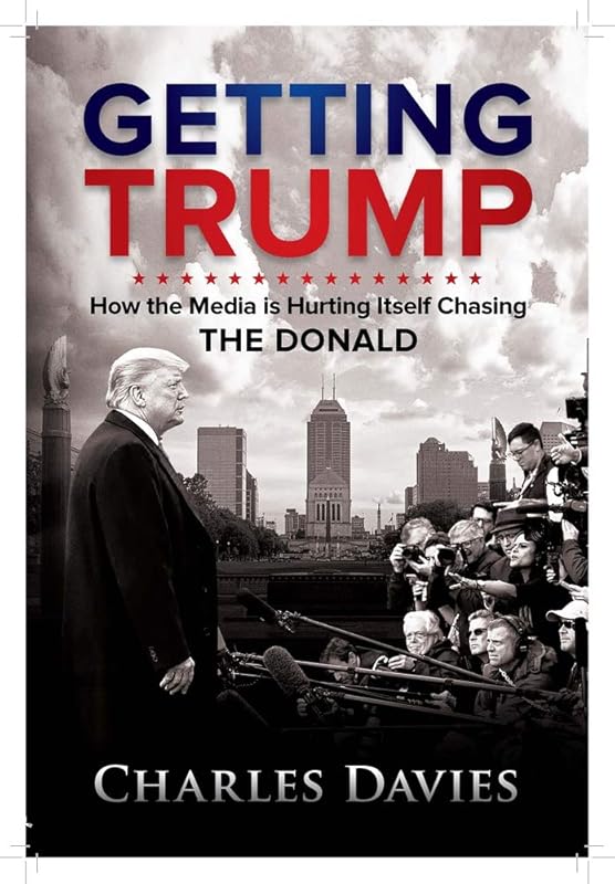 Getting Trump: How the Media is Hurting Itself Chasing The Donald by Charles Davies