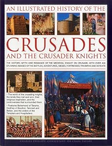 An Illustrated History of the Crusades and the Crusader Knights: The history, myth and romance of the medieval knight on crusade, with over 400 ... sieges, fortresses, triumphs and defeats