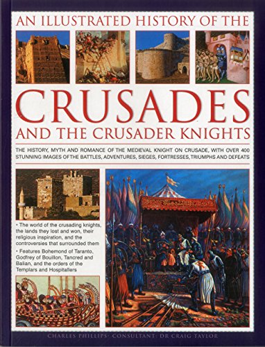 An Illustrated History of the Crusades and the Crusader Knights: The history, myth and romance of the medieval knight on crusade, with over 400 ... sieges, fortresses, triumphs and defeats by Charles Phillips