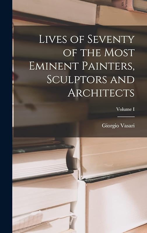 Lives of Seventy of the Most Eminent Painters, Sculptors and Architects; Volume I by Giorgio Vasari