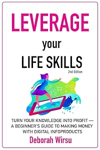 Leverage Your Life Skills: Turn your Knowledge into Profit; A Beginner's Guide to Making Money with Digital Infoproducts [2nd Edition] by Deborah Wirsu