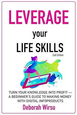 Leverage Your Life Skills: Turn your Knowledge into Profit; A Beginner's Guide to Making Money with Digital Infoproducts [2nd Edition]
