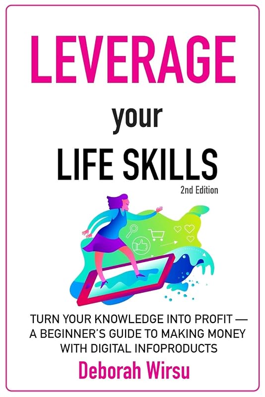 Leverage Your Life Skills: Turn your Knowledge into Profit; A Beginner's Guide to Making Money with Digital Infoproducts [2nd Edition] by Deborah Wirsu