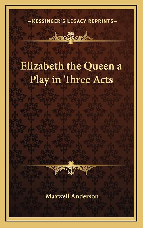 Elizabeth the Queen a Play in Three Acts by Maxwell Anderson