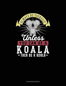Always Be Yourself Unless You Can Be A Koala Then Be A Koala: Checkbook Register